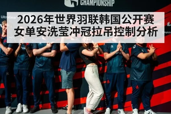 2026年世界羽联韩国公开赛女单安洗莹冲冠拉吊控制分析